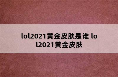 lol2021黄金皮肤是谁 lol2021黄金皮肤